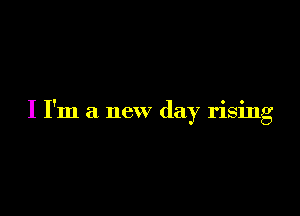 I I'm a new day rising