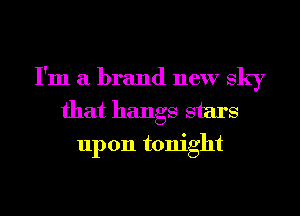 I'm a brand new sky
that hangs stars
upon tonight