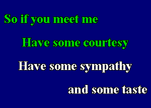 So if you meet me

Have some courtesy

Have some sympathy

and some taste