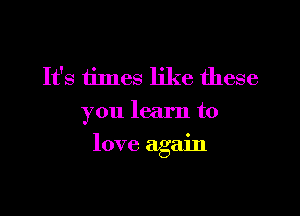 It's times like these
you learn to

love again