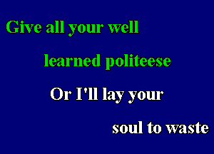 Give all your well

learned politeese

Or I'll lay your

soul to waste