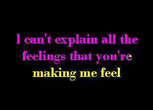 I can't explain all the

feelings that you're
making me feel