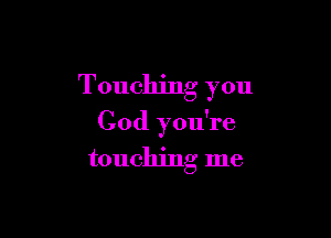Touching you

God you're
touching me