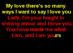 My love there's so many
ways I want to say I love you
Lady, I'm your knight in
shining armor and I love you
You have made me what
I am, and I am yours