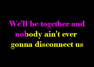 We'll be together and

nobody ain't ever

gonna disconnect us

g