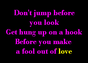 Don't jump before
you look
Get hung up on a hook
Before you make
a fool out of love
