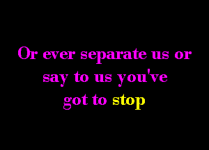 Or ever separate us or

say to us you've

got to stop