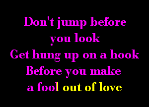 Don't jump before
you look
Get hung up on a hook
Before you make
a fool out of love
