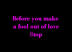 Before you make

a fool out of love

Stop