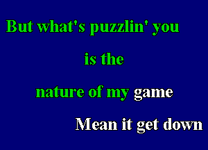 But What's puzzlin' you

is the

nature of my game

Mean it get down