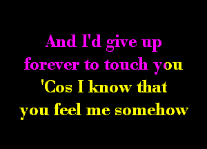 And I'd give up
forever to touch you
'Cos I lmow that
you feel me somehow