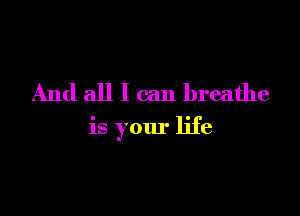 And all I can breathe

is your life