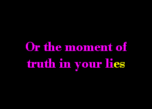 Or the moment of
truth in your lies

g