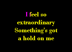 I feel so

extraordinary

Something's got

a hold on me