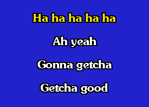 Ha ha ha ha ha
Ah yeah

Gonna getcha

Getcha good