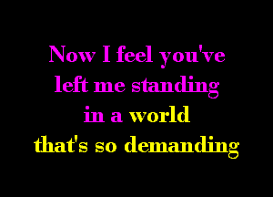 Now I feel you've
left me standing

in a world

that's so demanding