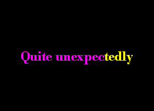 Quite unexpectedly