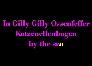 In Gilly Gilly Ossenfeii'er
Kaizenellenhogen
by the sea