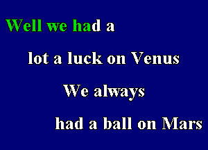 Well we had a

lot a luck on Venus

We always

had a ball on Mars