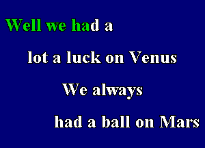 Well we had a

lot a luck on Venus

We always

had a ball on Mars