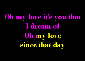 Oh my love it's you that
I dream of
Oh my love
since that day