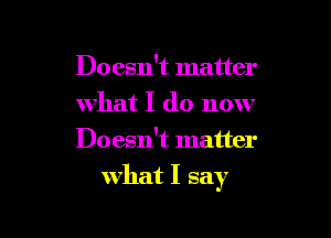 Doesn't matter
what I do now

Doesn't matter

what I say