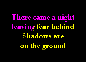 There came a night
leaving fear behind

Shadows are

on the ground