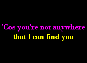 'Cos you're not anywhere

that I can End you