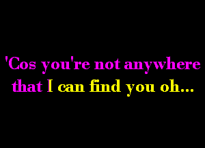 'Cos you're not anywhere

that I can End you oh...