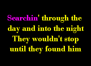 Searchin' through the

day and into the night

They wouldn't stop
until they found him