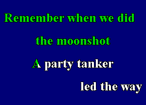 Remember When we did

the moonshot

A party tanker

led the way