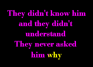 They didn't lmow him
and they didn't
understand
They never asked

him why
