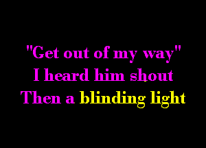 Get out of my way

I heard him shout
Then a blinding light