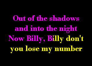 Out of the shadows
and into the night
Now Billy, Billy don't
you lose my number