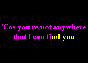 'Cos you're not anywhere

that I can End you