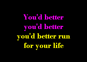 You'd better
you'd better

you'd better run

for your life