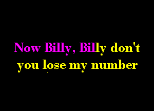Now Billy, Billy don't
you lose my number