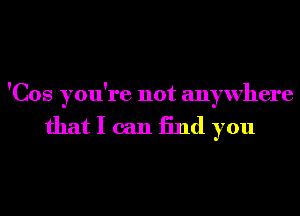 'Cos you're not anywhere

that I can End you