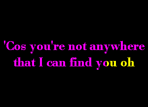 'Cos you're not anywhere

that I can End you oh
