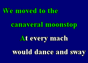 We moved to the
canaveral moonstop

At every mach

would dance and sway