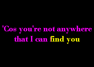 'Cos you're not anywhere

that I can End you
