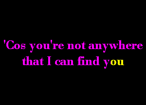 'Cos you're not anywhere

that I can End you