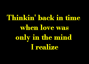 Thinldn' hack in time
when love was
only in the mind
I realize
