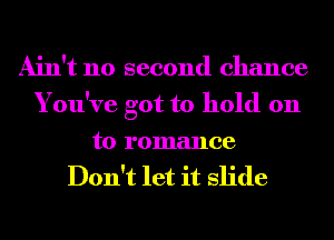 Ain't no second chance
You've got to hold on
to romance

Don't let it slide