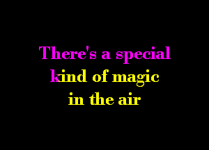 There's a special

kind of magic
in the air