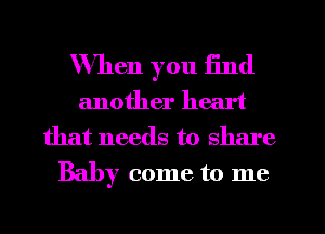 When you End
another heart
that needs to share

Baby come to me