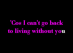 'Cos I can't go back

to living without you