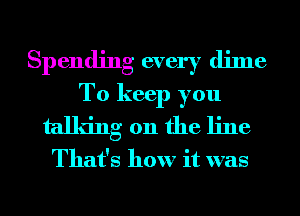 Spending every dime
To keep you
talldng on the line

That's how it was