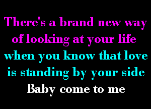 There's a brand new way
of looldng at your life
when you lmow that love
is standing by your side
Baby come to me