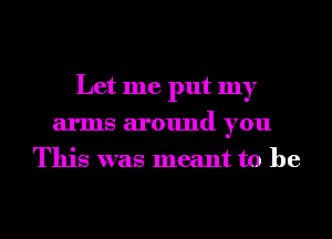 Let me put my
arms around you
This was meant to he